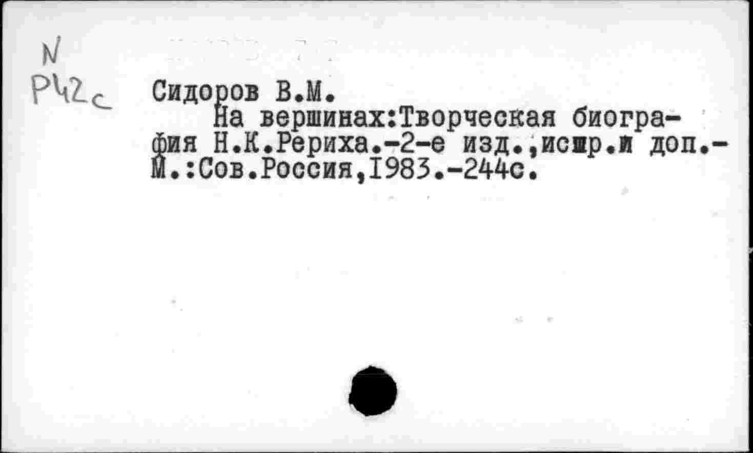 ﻿идоров В.М.
На вершинах:Творческая биогра-ия Н.К.Рериха.-2-е изд.,исяр.и доп
Сов.Россия,1983.-244с.